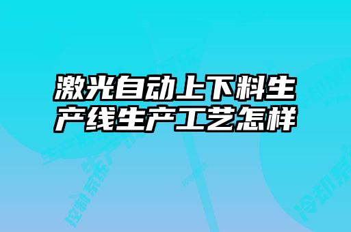 激光自動(dòng)上下料生產(chǎn)線生產(chǎn)工藝怎樣