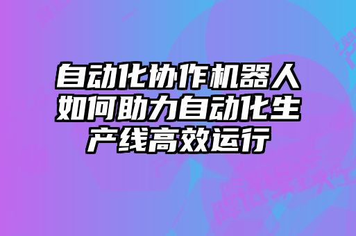 自動化協(xié)作機(jī)器人如何助力自動化生產(chǎn)線高效運(yùn)行