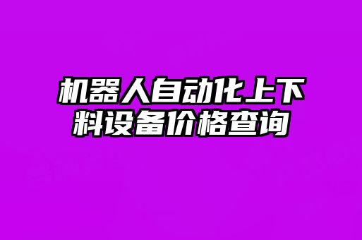 機(jī)器人自動(dòng)化上下料設(shè)備價(jià)格查詢