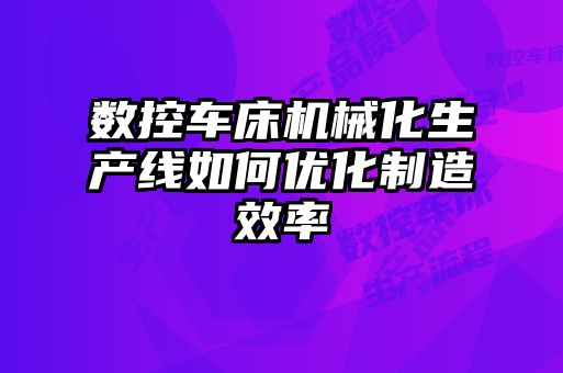 數(shù)控車(chē)床機(jī)械化生產(chǎn)線如何優(yōu)化制造效率
